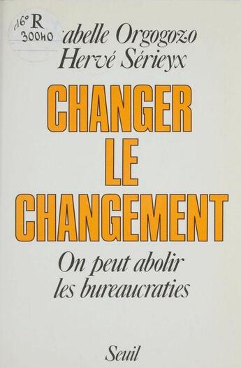 Couverture du livre « Changer le changement. on peut abolir les bureaucraties » de Orgogozo/Serieyx aux éditions Seuil
