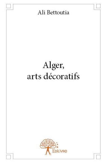 Couverture du livre « Alger, arts décoratifs » de Ali Bettoutia aux éditions Edilivre