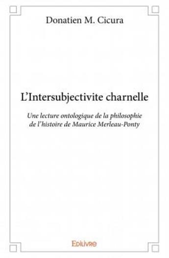 Couverture du livre « L'intersubjectivité charnelle ; une lecture ontologique de la philosophie de l'histoire de Maurice Merleau-Ponty » de Donatien M. Cicura aux éditions Edilivre