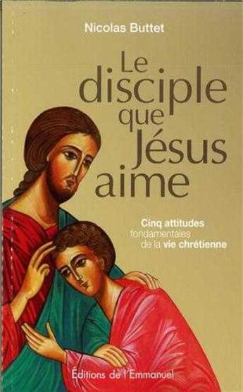 Couverture du livre « Le disciple que Jésus aime ; cinq attitudes fondamentales de la foi chrétienne » de Nicolas Buttet aux éditions Emmanuel