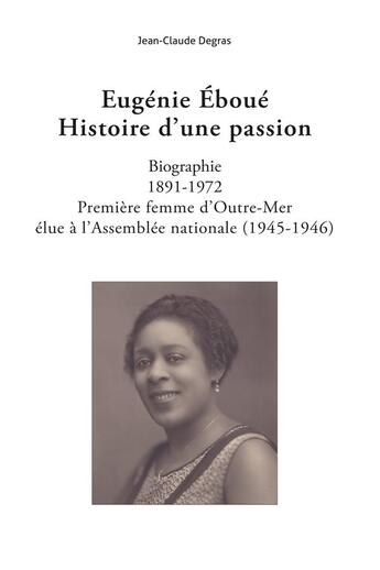 Couverture du livre « Eugénie Éboué : histoire d'une passion ; biographie : 1891-1972 ; première femme d'Outre-Mer élue à l'Assemblé nationale (1945-1946) » de Jean-Claude Degras aux éditions Iggybook