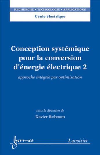 Couverture du livre « Conception systémique pour la conversion d'énergie électrique 2 : Approche intégrée par optimisation » de Xavier Roboam aux éditions Hermes Science Publications