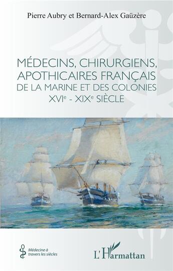 Couverture du livre « Médecins, chirurgiens, apothicaires français de la marine et des colonies XVIe - XIXe siècle » de Pierre Aubry et Bernard-Alex Gauzere aux éditions L'harmattan