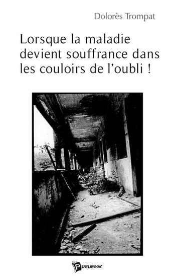 Couverture du livre « Lorsque la maladie devient souffrance dans les couloirs de l'oubli ! » de Dolores Trompat aux éditions Publibook