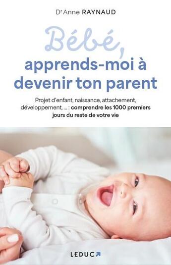 Couverture du livre « Bébé, apprends-moi à devenir ton parent : naissance, sommeil, attachement, pleurs, développement » de Anne Raynaud aux éditions Leduc