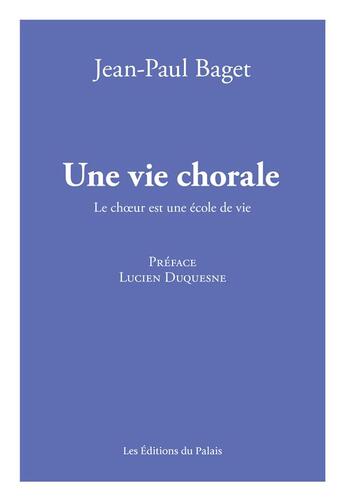 Couverture du livre « Une vie chorale : le choeur est une école de vie » de Jean-Paul Baget aux éditions Editions Du Palais