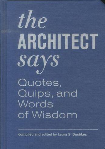 Couverture du livre « The architect says - a compendium of quotes, witticisms, bons mots, insights, and wisdom » de Laura Dushkes aux éditions Princeton Architectural