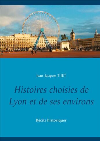 Couverture du livre « Histoires choisies de Lyon et de ses environs : récits historiques » de Jean-Jacques Tijet aux éditions Books On Demand