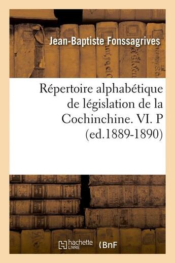 Couverture du livre « Repertoire alphabetique de legislation de la cochinchine. vi. p (ed.1889-1890) » de Fonssagrives J-B. aux éditions Hachette Bnf