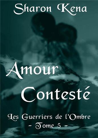 Couverture du livre « Les guerriers de l'ombre Tome 5 ; amour contesté » de Sharon Kena aux éditions Sharon Kena