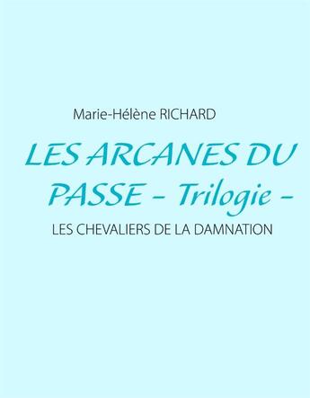 Couverture du livre « Les arcanes du passé - trilogie ; les chevaliers de la damnation » de Marie-Helene Richard aux éditions Books On Demand