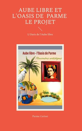 Couverture du livre « Aube libre et l'Oasis de Parme : le projet : L'Oasis de l'Aube libre » de Parme Ceriset aux éditions Books On Demand