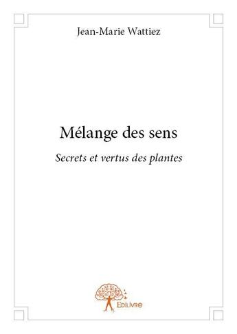 Couverture du livre « Mélange des sens ; secrets et vertus des plantes » de Jean-Marie Wattiez aux éditions Edilivre