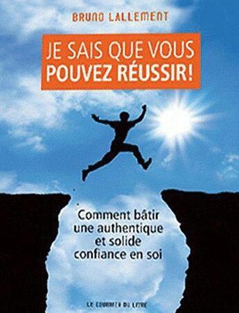 Couverture du livre « Je sais que vous pouvez réussir ! ; comment bâtir une authentique et solide confiance en soi » de Bruno Lallement aux éditions Courrier Du Livre