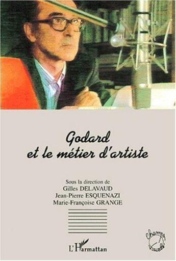 Couverture du livre « Godard et le métier d'artiste » de Jean-Pierre Esquenazi et Gilles Delavaud et Marie-Francoise Grange aux éditions L'harmattan