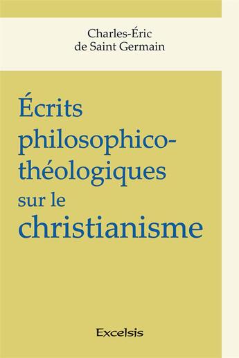 Couverture du livre « Écrits philosophico-théologiques sur le christianisme » de Charles-Eric De Saint-Germain aux éditions Excelsis