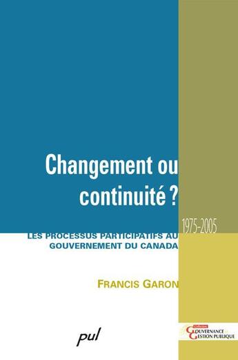 Couverture du livre « Changement ou continuité ? les processus participatifs au gouvernement du Canada 1975-2005 » de Francis Garon aux éditions Presses De L'universite De Laval