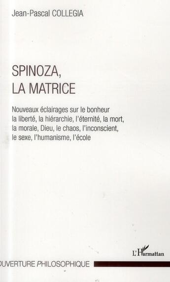 Couverture du livre « Spinoza, la matrice ; nouveaux éclairages sur le bonheur la liberté, la hiérarchie, l'éternité, la mort, la morale, Dieu, le chaos, l'inconscient, le sexe, l'humanisme, l'école » de Jean-Pascal Collegia aux éditions L'harmattan