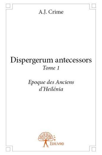 Couverture du livre « Dispergerum antecessors t.1 ; époque des anciens d'Heilénia » de A.J. Crime aux éditions Edilivre