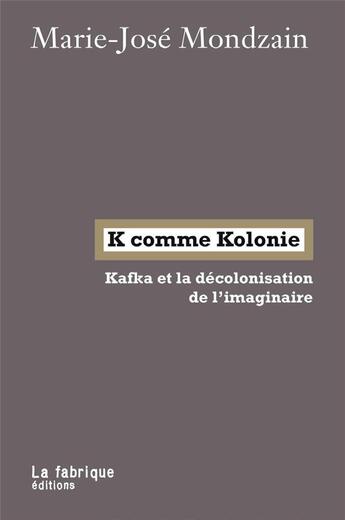 Couverture du livre « K comme kolonie ; Kafka et la décolonisation de l'imaginaire » de Marie-Jose Mondzain aux éditions Fabrique