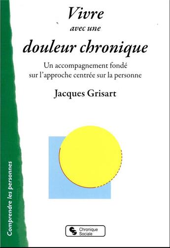 Couverture du livre « Vivre avec une douleur chronique : un accompagnement fondé sur l'approche centrée sur la personne » de Jacques Grisart aux éditions Chronique Sociale