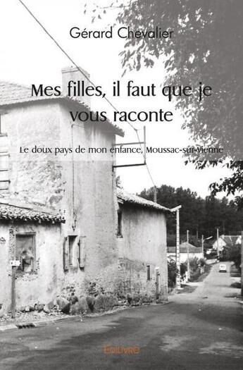 Couverture du livre « Mes filles, il faut que je vous raconte - le doux pays de mon enfance, moussac-sur-vienne » de Gerard Chevalier aux éditions Edilivre