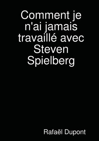 Couverture du livre « Comment je n'ai jamais travaillé avec Steven Spielberg » de Dupont Rafael aux éditions Lulu