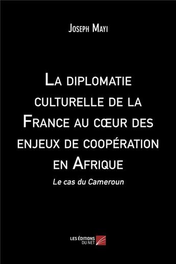 Couverture du livre « La diplomatie culturelle de la France au coeur des enjeux de cooperation en Afrique : le cas du Cameroun » de Joseph Mayi aux éditions Editions Du Net