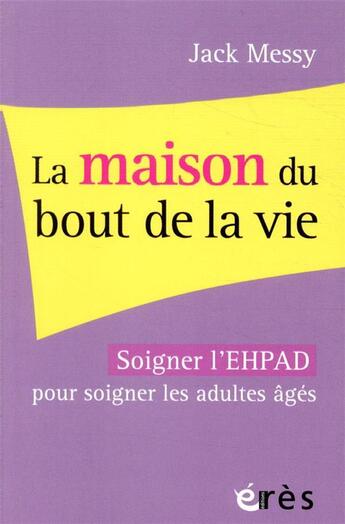 Couverture du livre « La maison du bout de la vie ; soigner l'EHPAD pour soigner les adultes âgés » de Jack Messy aux éditions Eres