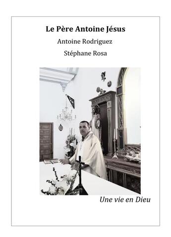 Couverture du livre « Le père Antoine Jésus ; une vie en Dieu » de Antoine Rodriguez et Stephane Rosa aux éditions Librinova