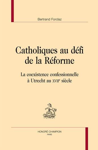 Couverture du livre « Catholiques au défi de la Réforme ; la coexistence confessionnelle à Utrecht au XVIIe siècle » de Bertrand Forclaz aux éditions Honore Champion