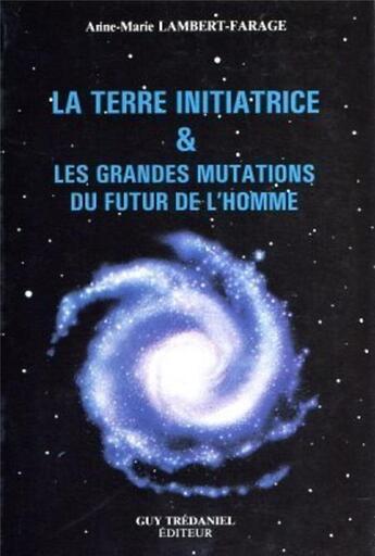 Couverture du livre « La Terre initiatrice & les grandes mutations du futur de l'Homme » de Anne-Marie Lambert-Farage aux éditions Guy Trédaniel