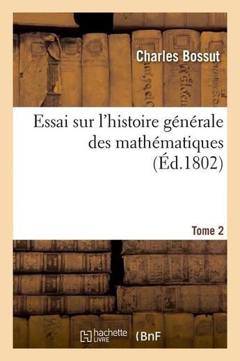 Couverture du livre « Essai sur l'histoire generale des mathematiques. tome 2 (ed.1802) » de Bossut Charles aux éditions Hachette Bnf