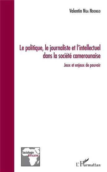 Couverture du livre « Le politique, le journaliste et l'intellectuel dans la société camerounaise ; jeux et enjeux de pouvoir » de Valentin Nga Ndongo aux éditions L'harmattan