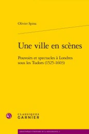 Couverture du livre « Une ville en scènes ; pouvoirs et spectacles à Londres sous les Tudor (1525-1603) » de Olivier Spina aux éditions Classiques Garnier