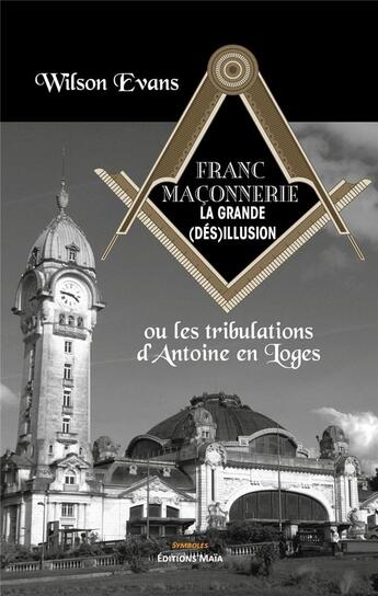 Couverture du livre « Franc-maçonnerie, la grande (dés)illusion : Ou les tribulations d'Antoine en Loges » de Wilson Evans aux éditions Editions Maia