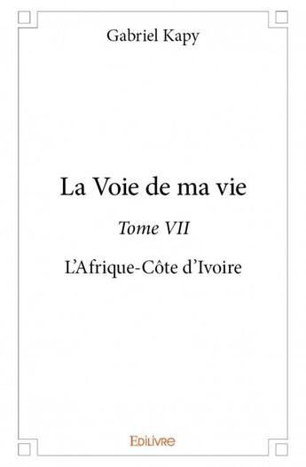 Couverture du livre « La voie de ma vie t.7 ; l'Afrique-Côte d'Ivoire » de Kapy Gabriel aux éditions Edilivre