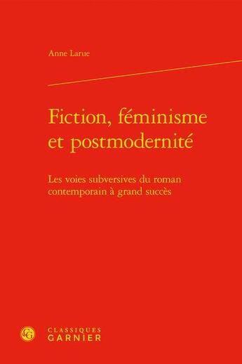 Couverture du livre « Fiction, féminisme et postmodernité : les voies subversives du roman contemporain à grand succès » de Anne Larue aux éditions Classiques Garnier