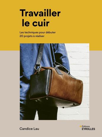 Couverture du livre « Travailler le cuir : Les techniques pour débuter - 20 projets à réaliser » de Candice Lau aux éditions Eyrolles