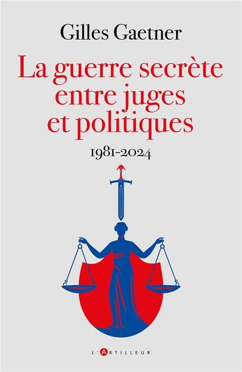 Couverture du livre « La guerre secrète entre juges et politiques : 1981-2024 » de Gilles Gaetner aux éditions L'artilleur