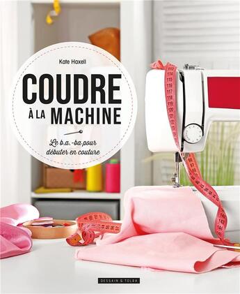 Couverture du livre « Coudre à la machine à coudre ; le b.a.-ba pour débuter en couture » de Haxell Kate aux éditions Dessain Et Tolra