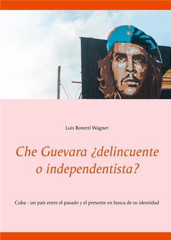 Couverture du livre « Che Guevara delincuente o independentista? Cuba - un pais entre el pasado y el presente en busca de su identidad » de Luis Bonetti Wagner aux éditions Books On Demand