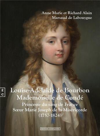 Couverture du livre « Louise-Adélaïde de Bourbon, mademoiselle de Condé : princesse du sang de France, soeur Marie Joseph de la Miséricorde (1757-1824) » de Richard Alain Marsaud De Labouygue et Anne Marie Marsaud De Labouygue aux éditions Complicites