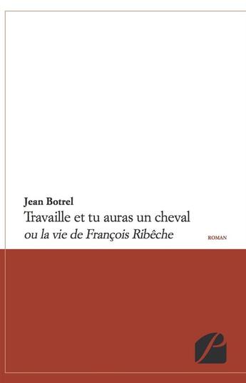 Couverture du livre « Travaille et tu auras une cheval ; ou la vie de François Ribêche » de Jean Botrel aux éditions Editions Du Panthéon