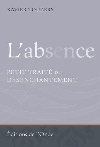 Couverture du livre « L'absence ; petit traité du désenchantement » de Xavier Touzery aux éditions De L'onde