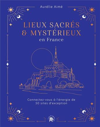 Couverture du livre « Lieux sacrés & mystérieux en France : connectez-vous à l'énergie de 50 sites d'exception » de Aurelie Aime aux éditions Le Lotus Et L'elephant