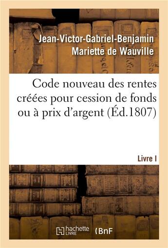 Couverture du livre « Code nouveau des rentes créées pour cession de fonds ou à prix d'argent. Livre I : Quelles rentes foncières sont féodales ou entachées de féodalité » de Jean-Victor-Gabriel-Benjamin Mariette De Wauville aux éditions Hachette Bnf