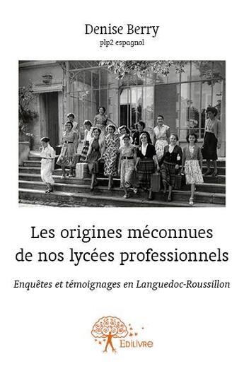 Couverture du livre « Les origines méconnues de nos lycées professionnels ; enquêtes et témoignages en Languedoc-Roussillon » de Denise Berry aux éditions Edilivre