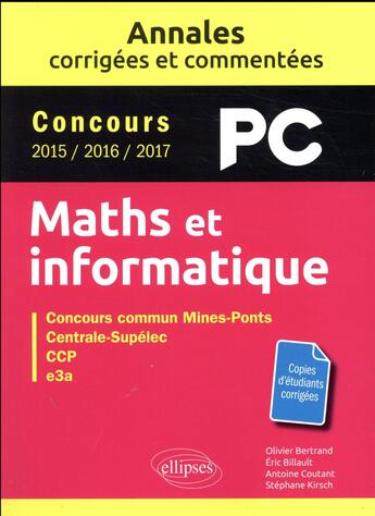 Couverture du livre « Mathématiques et informatique ; PC ; annales corrigées et commentées ; concours 2015/2016/2017 » de Stephane Kirsch et Antoine Coutant et Eric Billault et Bertrand Olivier aux éditions Ellipses