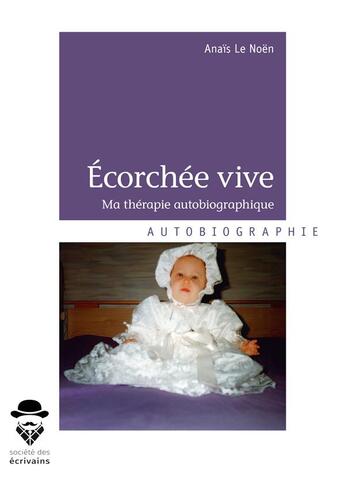 Couverture du livre « Écorchée vive ; ma thérapie autobiographique » de Anais Le Noen aux éditions Societe Des Ecrivains